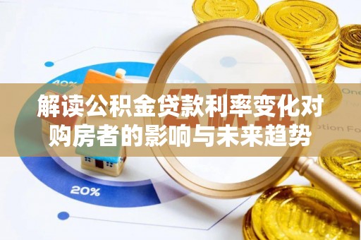 惠来解读公积金贷款利率变化对购房者的影响与未来趋势