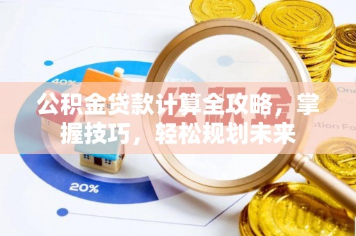 惠来公积金贷款计算全攻略，掌握技巧，轻松规划未来