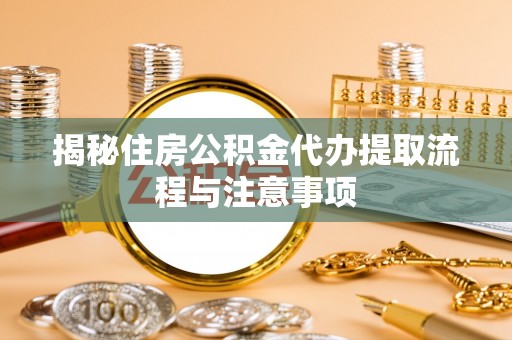 惠来揭秘住房公积金代办提取流程与注意事项