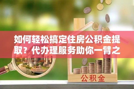 惠来如何轻松搞定住房公积金提取？代办理服务助你一臂之力