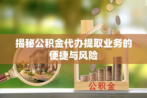 惠来揭秘公积金代办提取业务的便捷与风险