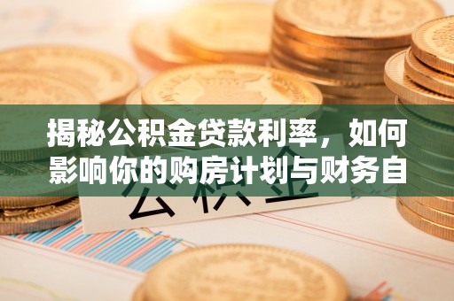 惠来揭秘公积金贷款利率，如何影响你的购房计划与财务自由
