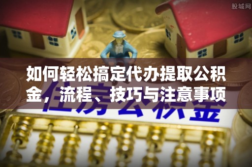 惠来如何轻松搞定代办提取公积金，流程、技巧与注意事项全解析