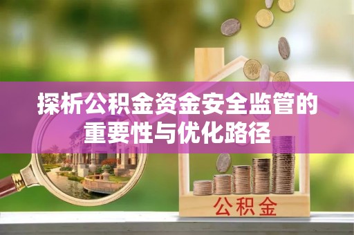 惠来探析公积金资金安全监管的重要性与优化路径
