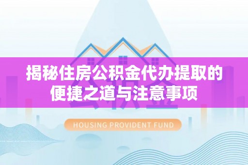 惠来揭秘住房公积金代办提取的便捷之道与注意事项