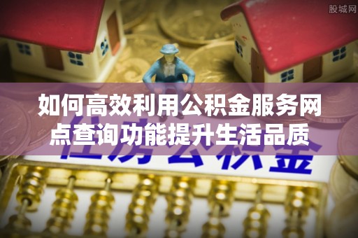 惠来如何高效利用公积金服务网点查询功能提升生活品质