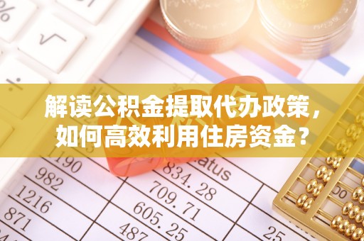 惠来解读公积金提取代办政策，如何高效利用住房资金？