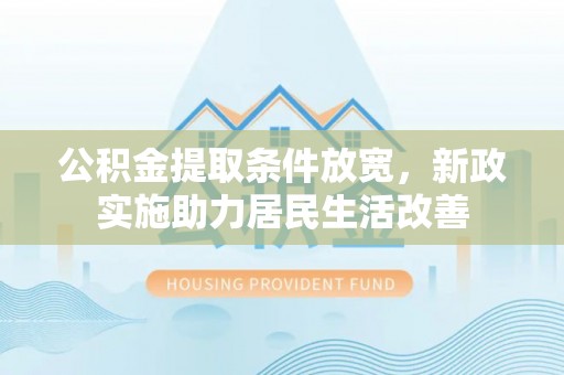 惠来公积金提取条件放宽，新政实施助力居民生活改善