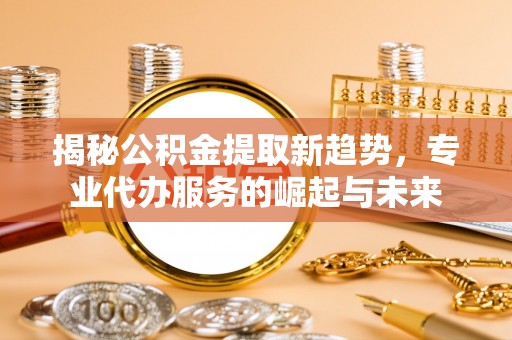 惠来揭秘公积金提取新趋势，专业代办服务的崛起与未来