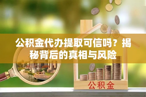 惠来公积金代办提取可信吗？揭秘背后的真相与风险