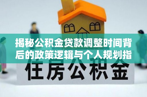惠来揭秘公积金贷款调整时间背后的政策逻辑与个人规划指南