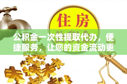 惠来公积金一次性提取代办，便捷服务，让您的资金流动更高效