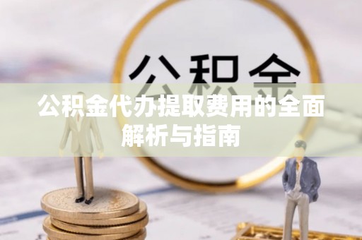 惠来公积金代办提取费用的全面解析与指南