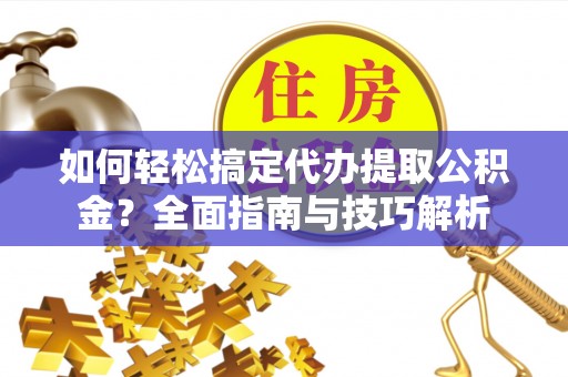 惠来如何轻松搞定代办提取公积金？全面指南与技巧解析