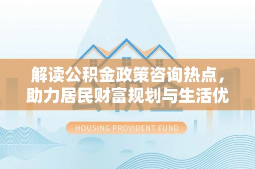 惠来解读公积金政策咨询热点，助力居民财富规划与生活优化