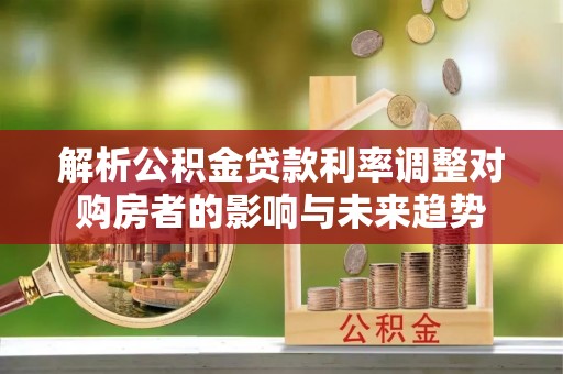 惠来解析公积金贷款利率调整对购房者的影响与未来趋势