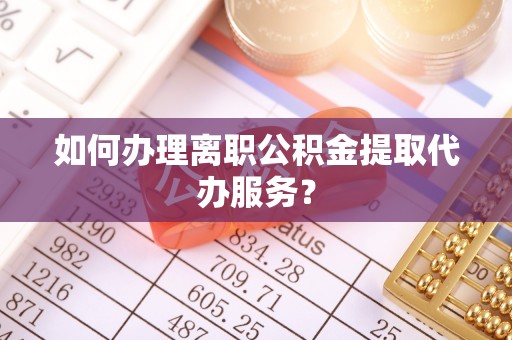 惠来如何办理离职公积金提取代办服务？