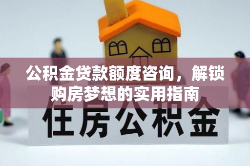 惠来公积金贷款额度咨询，解锁购房梦想的实用指南