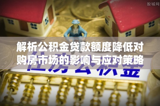 惠来解析公积金贷款额度降低对购房市场的影响与应对策略