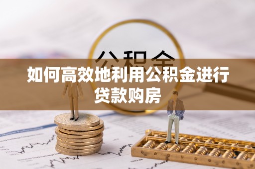 惠来如何高效地利用公积金进行贷款购房