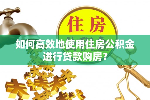 惠来如何高效地使用住房公积金进行贷款购房？