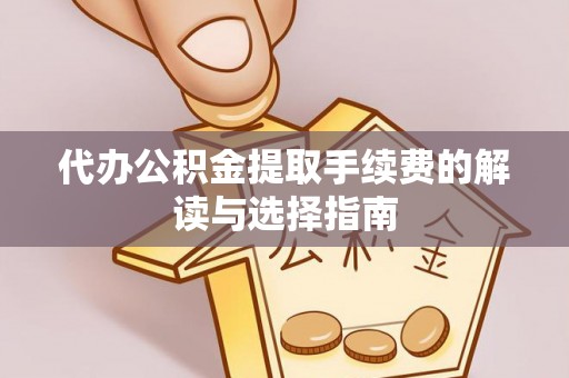 惠来代办公积金提取手续费的解读与选择指南
