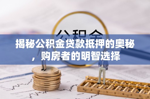 惠来揭秘公积金贷款抵押的奥秘，购房者的明智选择