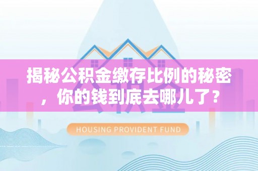 惠来揭秘公积金缴存比例的秘密，你的钱到底去哪儿了？