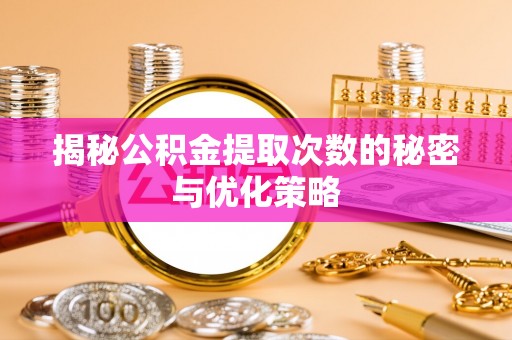 惠来揭秘公积金提取次数的秘密与优化策略