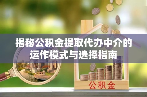 惠来揭秘公积金提取代办中介的运作模式与选择指南