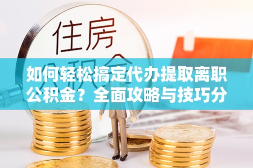 惠来如何轻松搞定代办提取离职公积金？全面攻略与技巧分享