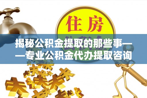 惠来揭秘公积金提取的那些事——专业公积金代办提取咨询服务指南