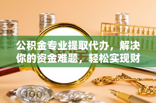 惠来公积金专业提取代办，解决你的资金难题，轻松实现财务自由