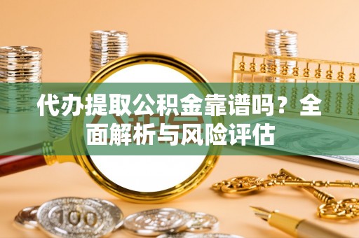 惠来代办提取公积金靠谱吗？全面解析与风险评估