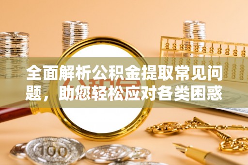 惠来全面解析公积金提取常见问题，助您轻松应对各类困惑