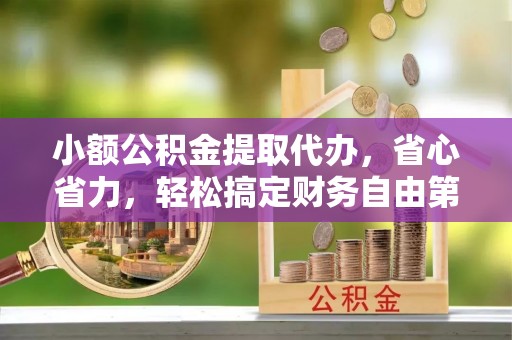 惠来小额公积金提取代办，省心省力，轻松搞定财务自由第一步