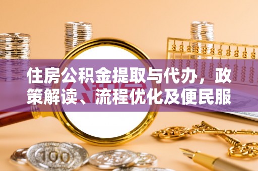 惠来住房公积金提取与代办，政策解读、流程优化及便民服务新趋势