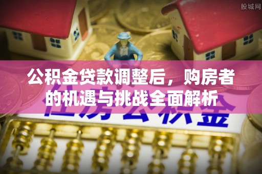惠来公积金贷款调整后，购房者的机遇与挑战全面解析