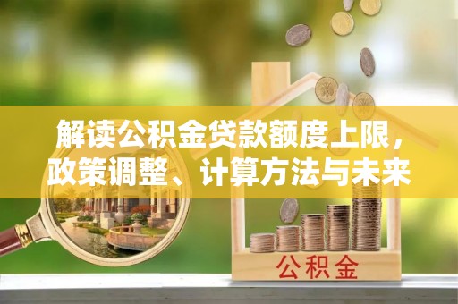 惠来解读公积金贷款额度上限，政策调整、计算方法与未来趋势