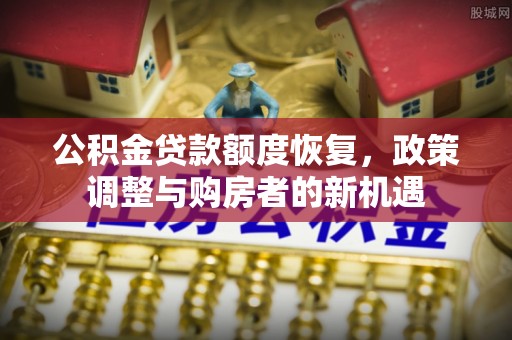惠来公积金贷款额度恢复，政策调整与购房者的新机遇