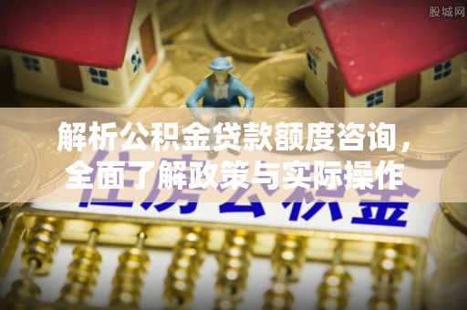惠来解析公积金贷款额度咨询，全面了解政策与实际操作