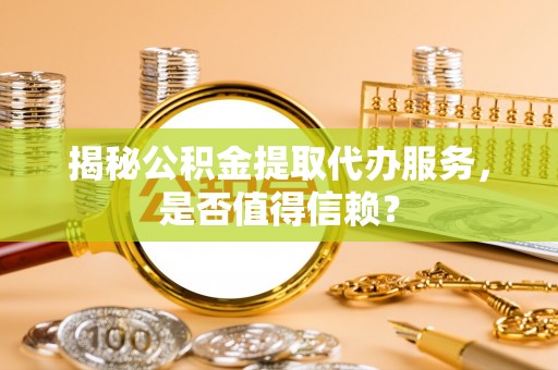 惠来揭秘公积金提取代办服务，是否值得信赖？