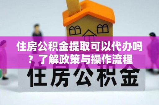 惠来住房公积金提取可以代办吗？了解政策与操作流程