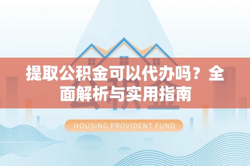 惠来提取公积金可以代办吗？全面解析与实用指南