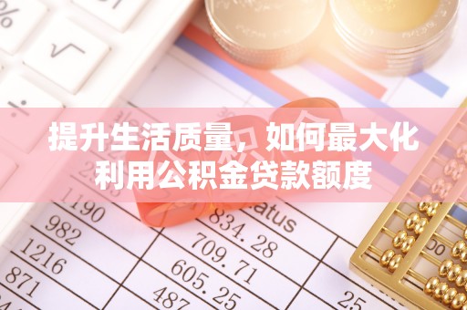 惠来提升生活质量，如何最大化利用公积金贷款额度