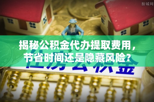 惠来揭秘公积金代办提取费用，节省时间还是隐藏风险？
