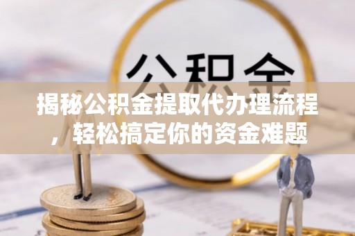 惠来揭秘公积金提取代办理流程，轻松搞定你的资金难题