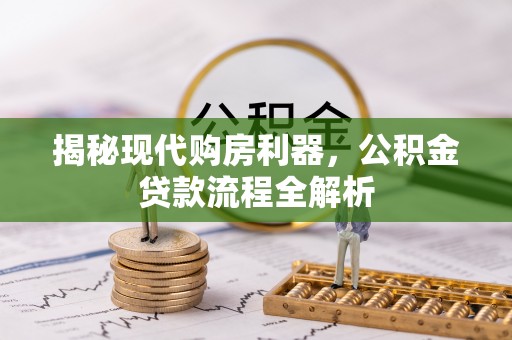 惠来揭秘现代购房利器，公积金贷款流程全解析
