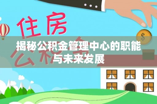 惠来揭秘公积金管理中心的职能与未来发展