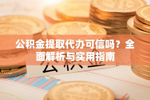 惠来公积金提取代办可信吗？全面解析与实用指南